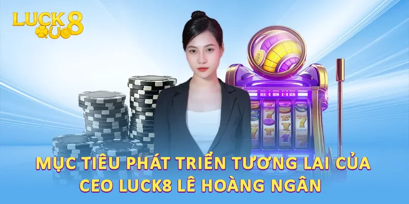 Mục tiêu phát triển tương lai của CEO LUCK8 Lê Hoàng Ngân